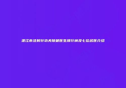 湛江市注射针功夫除皱医生排行榜及七位名医介绍