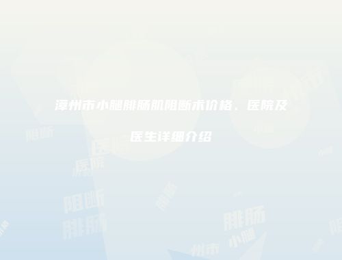 漳州市小腿腓肠肌阻断术价格、医院及医生详细介绍