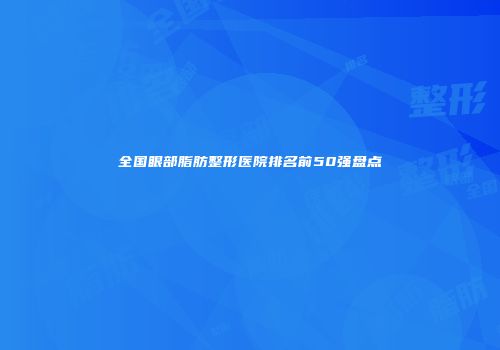 全国眼部脂肪整形医院排名前50强盘点