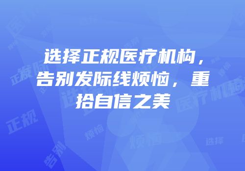 选择正规医疗机构，告别发际线烦恼，重拾自信之美