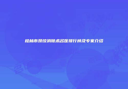 桂林市颈纹消除术名医排行榜及专家介绍