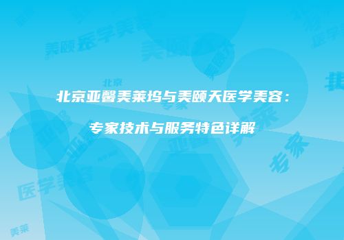 北京亚馨美莱坞与美颐天医学美容：专家技术与服务特色详解
