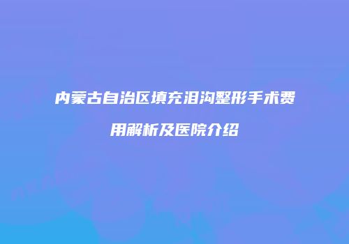 内蒙古自治区填充泪沟整形手术费用解析及医院介绍
