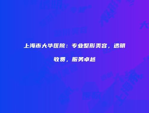 上海市大华医院：专业整形美容，透明收费，服务卓越