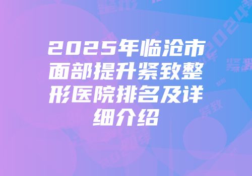 2025年临沧市面部提升紧致整形医院排名及详细介绍