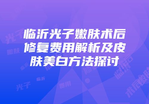临沂光子嫩肤术后修复费用解析及皮肤美白方法探讨