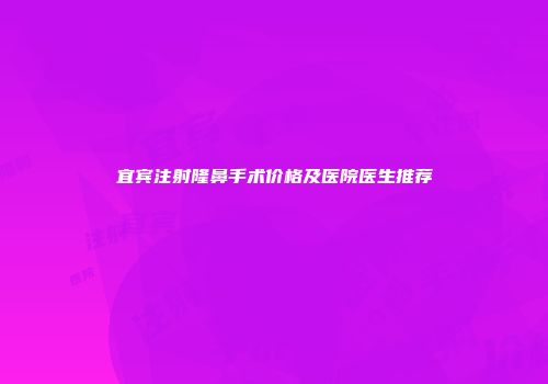 宜宾注射隆鼻手术价格及医院医生推荐
