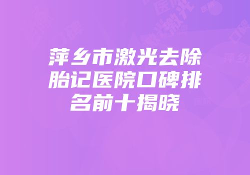 萍乡市激光去除胎记医院口碑排名前十揭晓