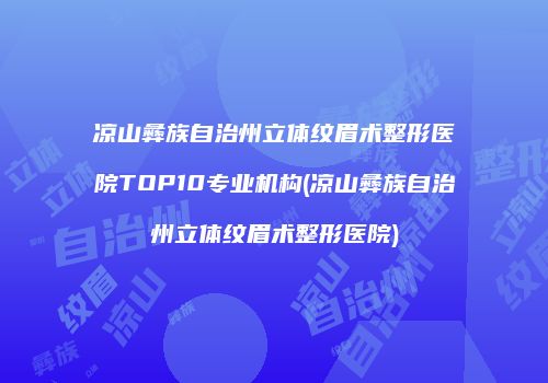 凉山彝族自治州立体纹眉术整形医院TOP10专业机构(凉山彝族自治州立体纹眉术整形医院)
