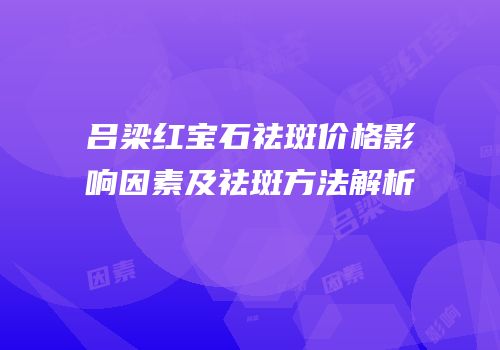 吕梁红宝石祛斑价格影响因素及祛斑方法解析