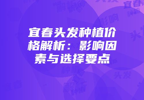 宜春头发种植价格解析：影响因素与选择要点