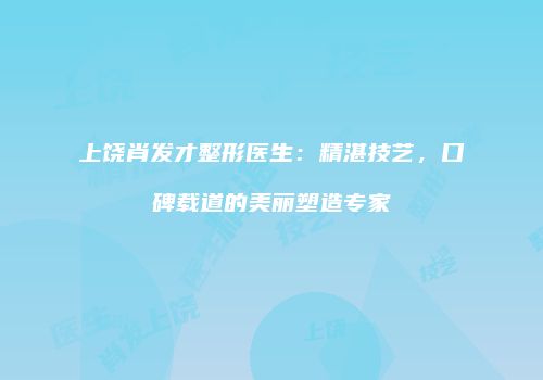 上饶肖发才整形医生：精湛技艺，口碑载道的美丽塑造专家