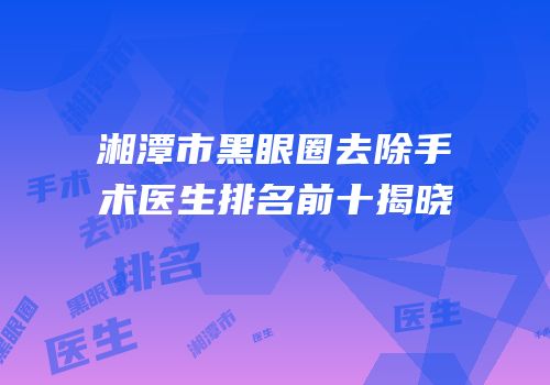 湘潭市黑眼圈去除手术医生排名前十揭晓