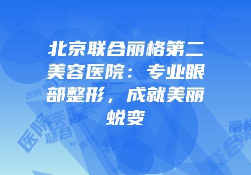 北京联合丽格第二美容医院：专业眼部整形，成就美丽蜕变