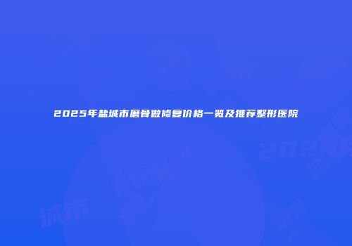 2025年盐城市磨骨做修复价格一览及推荐整形医院