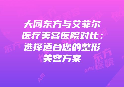 大同东方与艾菲尔医疗美容医院对比：选择适合您的整形美容方案