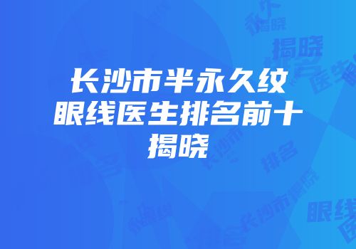长沙市半永久纹眼线医生排名前十揭晓