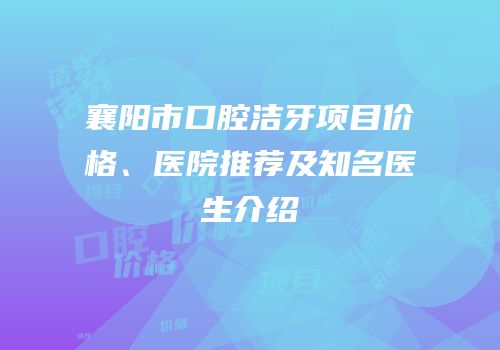 襄阳市口腔洁牙项目价格、医院推荐及知名医生介绍