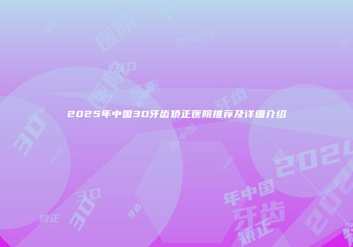 2025年中国3D牙齿矫正医院推荐及详细介绍