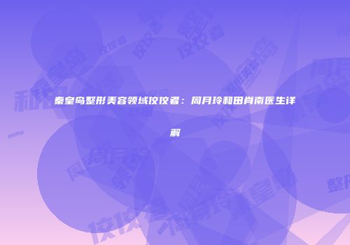 秦皇岛整形美容领域佼佼者：周月玲和田肖南医生详解