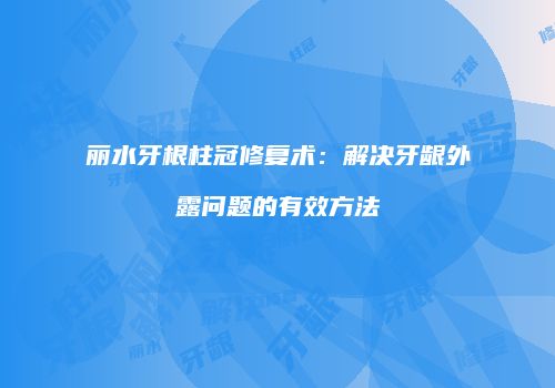 丽水牙根柱冠修复术：解决牙龈外露问题的有效方法