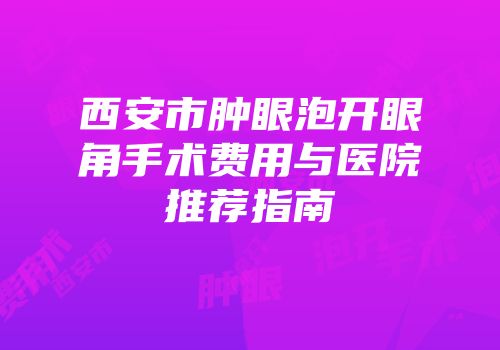 西安市肿眼泡开眼角手术费用与医院推荐指南