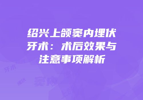 绍兴上颌窦内埋伏牙术：术后效果与注意事项解析