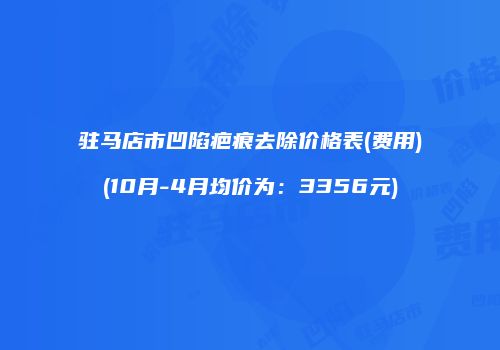 驻马店市凹陷疤痕去除价格表(费用)(10月-4月均价为：3356元)