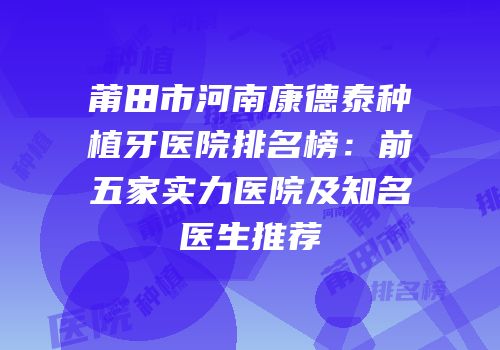 莆田市河南康德泰种植牙医院排名榜：前五家实力医院及知名医生推荐