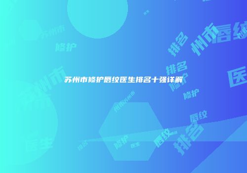 苏州市修护唇纹医生排名十强详解
