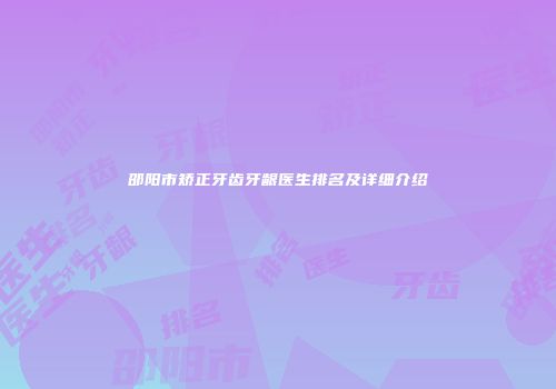 邵阳市矫正牙齿牙龈医生排名及详细介绍