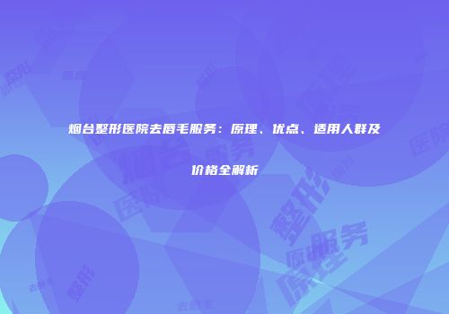 烟台整形医院去唇毛服务：原理、优点、适用人群及价格全解析