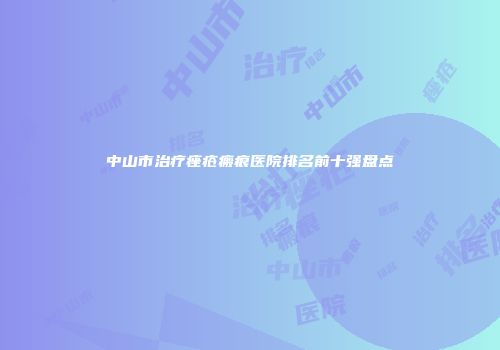 中山市治疗痤疮瘢痕医院排名前十强盘点