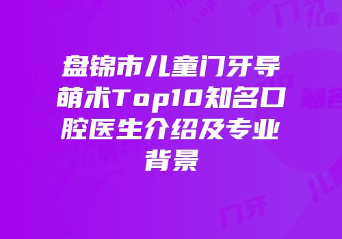 盘锦市儿童门牙导萌术Top10知名口腔医生介绍及专业背景