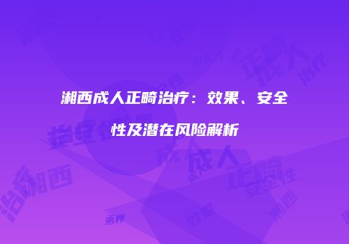 湘西成人正畸治疗：效果、安全性及潜在风险解析