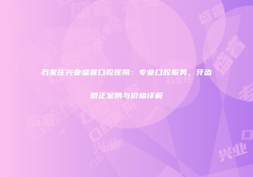 石家庄兴业盛睿口腔医院：专业口腔服务，牙齿矫正案例与价格详解