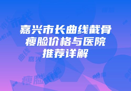 嘉兴市长曲线截骨瘦脸价格与医院推荐详解