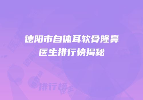德阳市自体耳软骨隆鼻医生排行榜揭秘