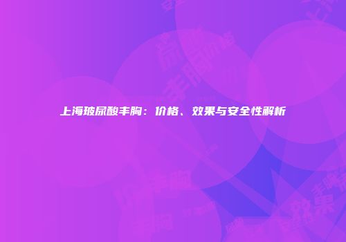 上海玻尿酸丰胸：价格、效果与安全性解析
