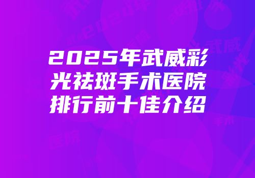 2025年武威彩光祛斑手术医院排行前十佳介绍