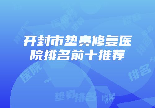 开封市垫鼻修复医院排名前十推荐