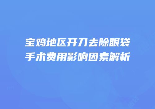 宝鸡地区开刀去除眼袋手术费用影响因素解析