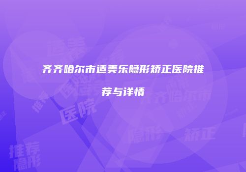 齐齐哈尔市适美乐隐形矫正医院推荐与详情