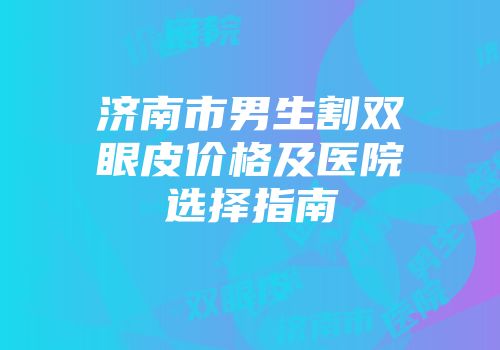 济南市男生割双眼皮价格及医院选择指南