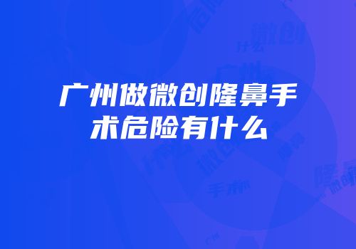 广州做微创隆鼻手术危险有什么