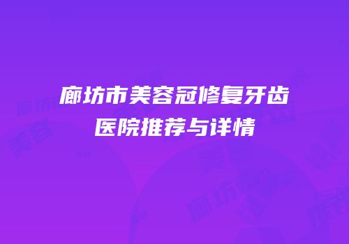 廊坊市美容冠修复牙齿医院推荐与详情