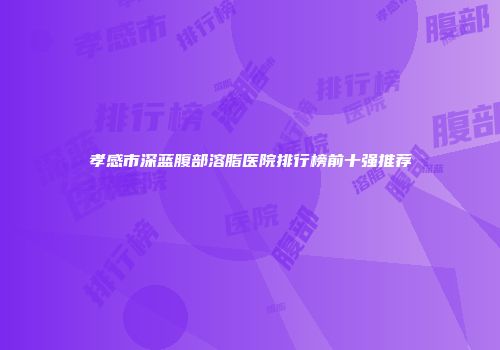 孝感市深蓝腹部溶脂医院排行榜前十强推荐