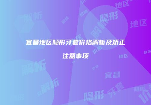 宜昌地区隐形牙套价格解析及矫正注意事项