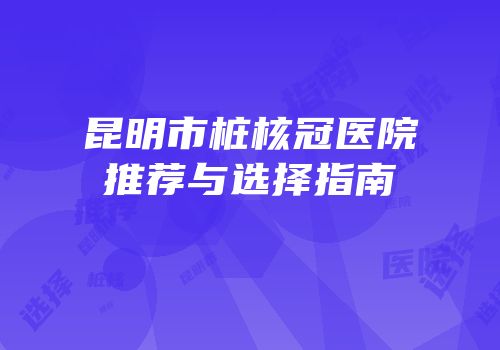 昆明市桩核冠医院推荐与选择指南