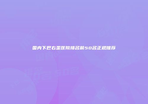 国内下巴右歪医院排名前50名正规推荐